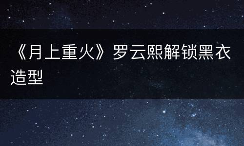 《月上重火》罗云熙解锁黑衣造型