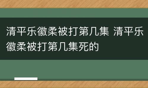 清平乐徽柔被打第几集 清平乐徽柔被打第几集死的