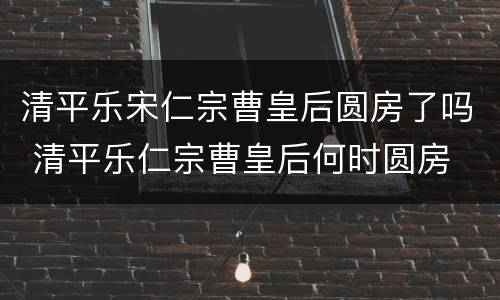 清平乐宋仁宗曹皇后圆房了吗 清平乐仁宗曹皇后何时圆房