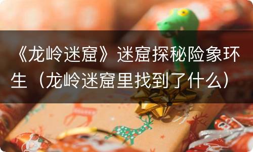 《龙岭迷窟》迷窟探秘险象环生（龙岭迷窟里找到了什么）