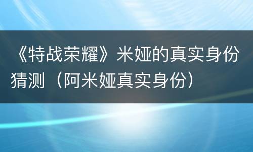 《特战荣耀》米娅的真实身份猜测（阿米娅真实身份）
