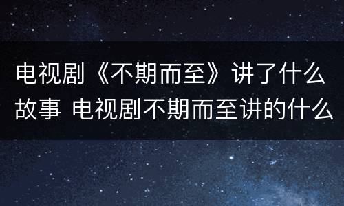 电视剧《不期而至》讲了什么故事 电视剧不期而至讲的什么