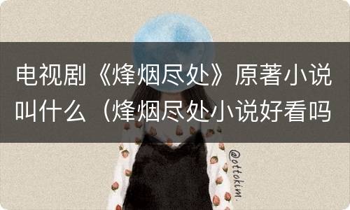 电视剧《烽烟尽处》原著小说叫什么（烽烟尽处小说好看吗）