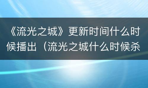 《流光之城》更新时间什么时候播出（流光之城什么时候杀青的）