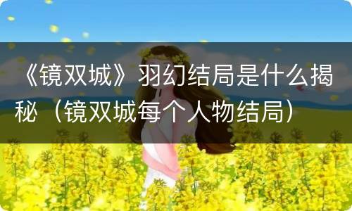 《镜双城》羽幻结局是什么揭秘（镜双城每个人物结局）