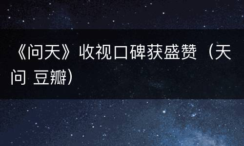 《问天》收视口碑获盛赞（天问 豆瓣）