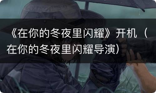 《在你的冬夜里闪耀》开机（在你的冬夜里闪耀导演）