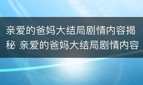 亲爱的爸妈大结局剧情内容揭秘 亲爱的爸妈大结局剧情内容揭秘是什么