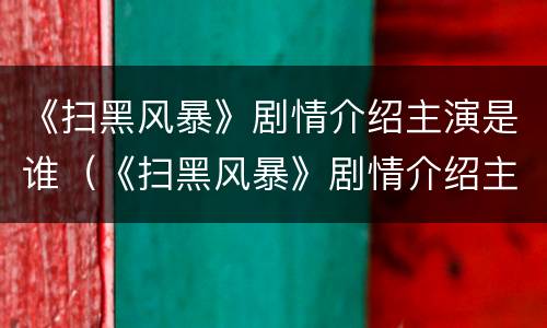 《扫黑风暴》剧情介绍主演是谁（《扫黑风暴》剧情介绍主演是谁呀）