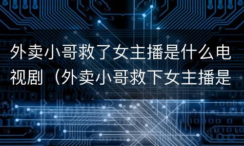 外卖小哥救了女主播是什么电视剧（外卖小哥救下女主播是什么电视剧）