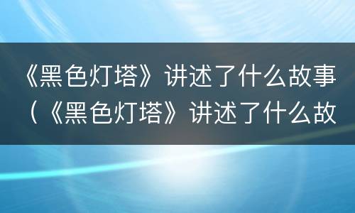 《黑色灯塔》讲述了什么故事（《黑色灯塔》讲述了什么故事情节）