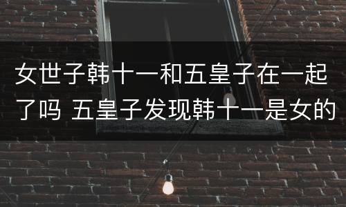 女世子韩十一和五皇子在一起了吗 五皇子发现韩十一是女的