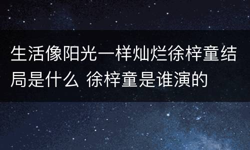 生活像阳光一样灿烂徐梓童结局是什么 徐梓童是谁演的