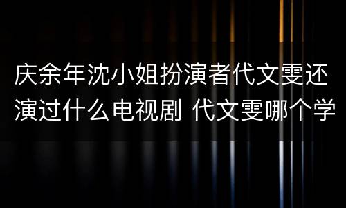 庆余年沈小姐扮演者代文雯还演过什么电视剧 代文雯哪个学校毕业