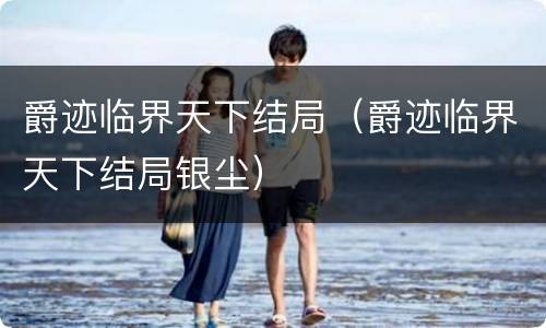 爵迹临界天下结局（爵迹临界天下结局银尘）
