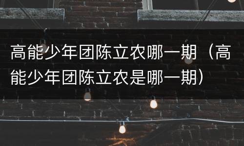 高能少年团陈立农哪一期（高能少年团陈立农是哪一期）
