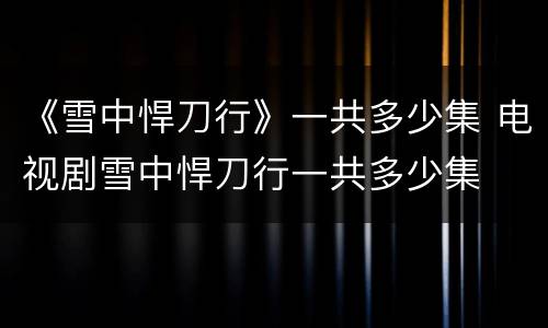 《雪中悍刀行》一共多少集 电视剧雪中悍刀行一共多少集