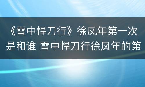 《雪中悍刀行》徐凤年第一次是和谁 雪中悍刀行徐凤年的第一次