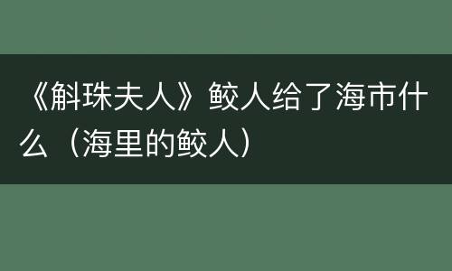 《斛珠夫人》鲛人给了海市什么（海里的鲛人）