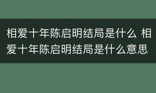 相爱十年陈启明结局是什么 相爱十年陈启明结局是什么意思