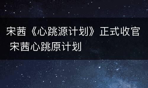 宋茜《心跳源计划》正式收官 宋茜心跳原计划