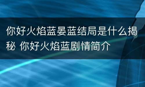 你好火焰蓝晏蓝结局是什么揭秘 你好火焰蓝剧情简介