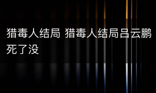 猎毒人结局 猎毒人结局吕云鹏死了没