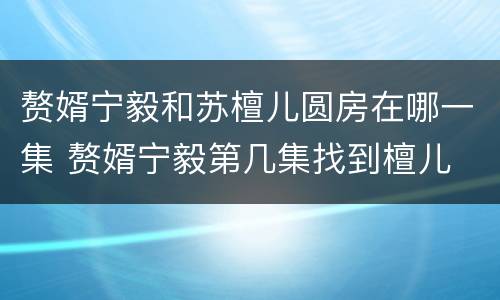 赘婿宁毅和苏檀儿圆房在哪一集 赘婿宁毅第几集找到檀儿