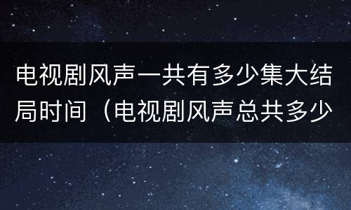 电视剧风声一共有多少集大结局时间（电视剧风声总共多少集?）