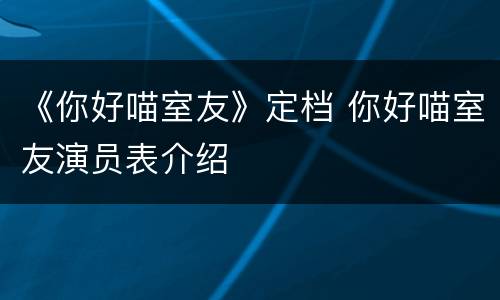《你好喵室友》定档 你好喵室友演员表介绍