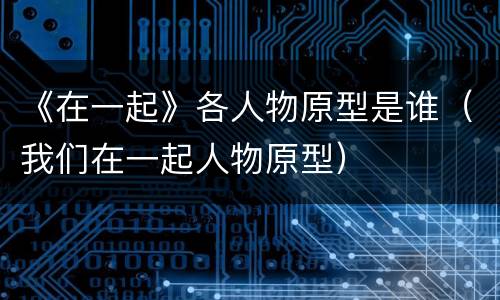 《在一起》各人物原型是谁（我们在一起人物原型）