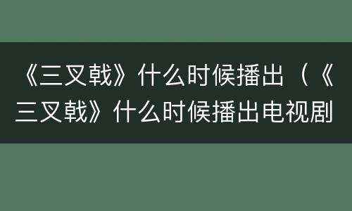 《三叉戟》什么时候播出（《三叉戟》什么时候播出电视剧）