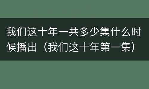 我们这十年一共多少集什么时候播出（我们这十年第一集）