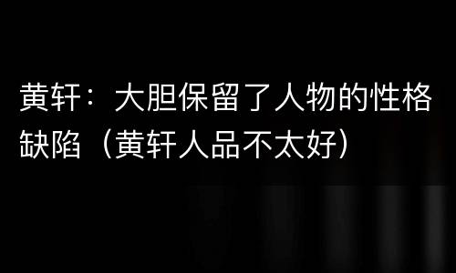 黄轩：大胆保留了人物的性格缺陷（黄轩人品不太好）