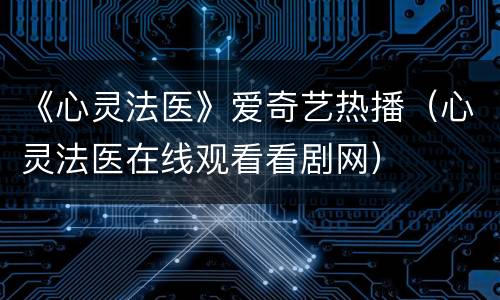 《心灵法医》爱奇艺热播（心灵法医在线观看看剧网）