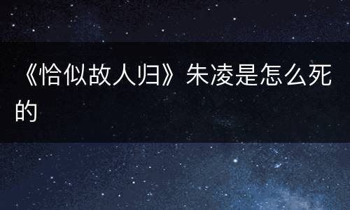 《恰似故人归》朱凌是怎么死的