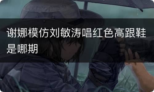 谢娜模仿刘敏涛唱红色高跟鞋是哪期