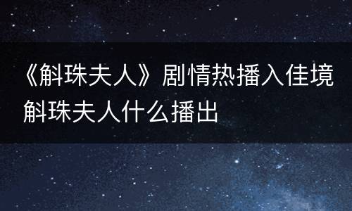 《斛珠夫人》剧情热播入佳境 斛珠夫人什么播出