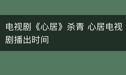 电视剧《心居》杀青 心居电视剧播出时间