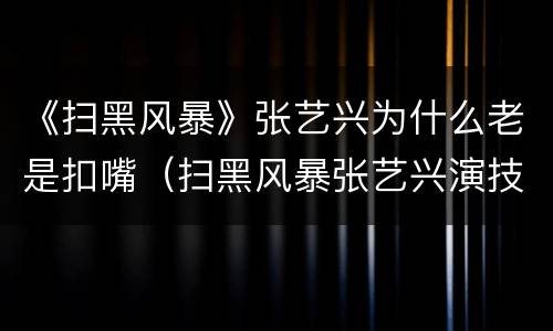 《扫黑风暴》张艺兴为什么老是扣嘴（扫黑风暴张艺兴演技拉垮）