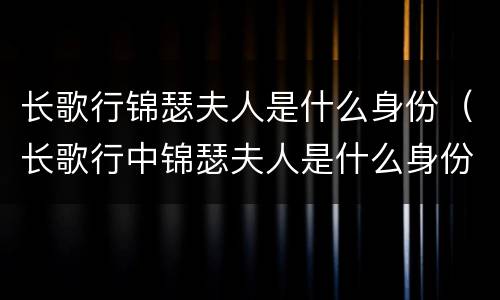 长歌行锦瑟夫人是什么身份（长歌行中锦瑟夫人是什么身份）