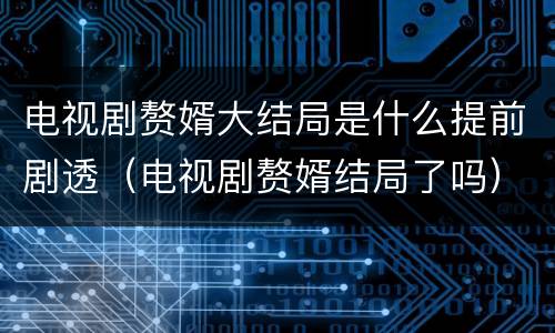 电视剧赘婿大结局是什么提前剧透（电视剧赘婿结局了吗）