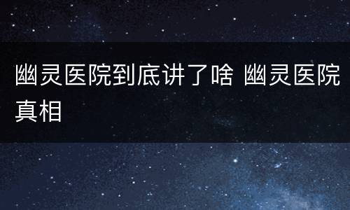 幽灵医院到底讲了啥 幽灵医院真相