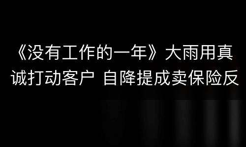 《没有工作的一年》大雨用真诚打动客户 自降提成卖保险反被靳成武误会