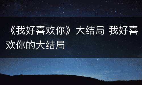 《我好喜欢你》大结局 我好喜欢你的大结局