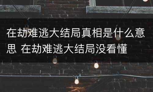 在劫难逃大结局真相是什么意思 在劫难逃大结局没看懂