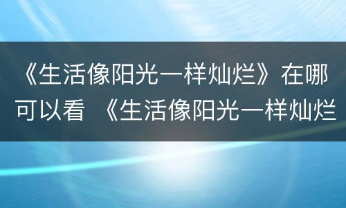 《生活像阳光一样灿烂》在哪可以看 《生活像阳光一样灿烂》在哪可以看