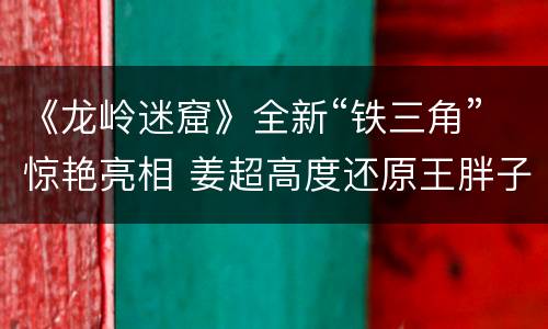 《龙岭迷窟》全新“铁三角”惊艳亮相 姜超高度还原王胖子