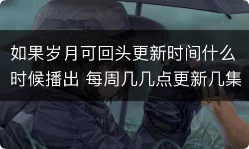 如果岁月可回头更新时间什么时候播出 每周几几点更新几集