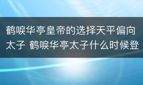 鹤唳华亭皇帝的选择天平偏向太子 鹤唳华亭太子什么时候登基